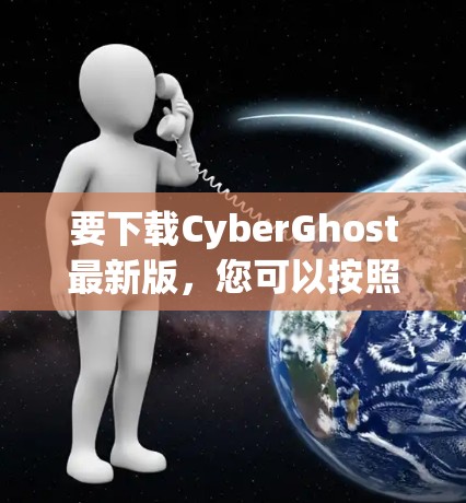 要下载CyberGhost最新版,您可以按照以下步骤操作 要下载CyberGhost最新版,您可以按照以下步骤操作