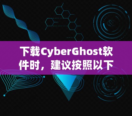 下载CyberGhost软件时,建议按照以下步骤进行操作,确保安全和合规 下载CyberGhost软件时,建议按照以下步骤进行操作,确保安全和合规