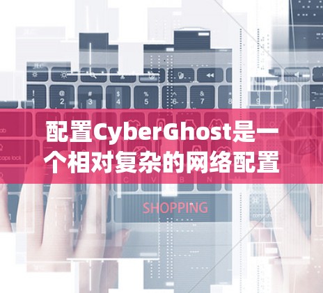 配置CyberGhost是一个相对复杂的网络配置任务，但只要步骤清晰，按照正确的流程，最终可以顺利完成。以下是一个详细的步骤指南，帮助你顺利完成配置