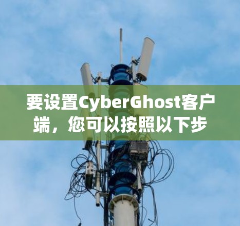 要设置CyberGhost客户端，您可以按照以下步骤操作