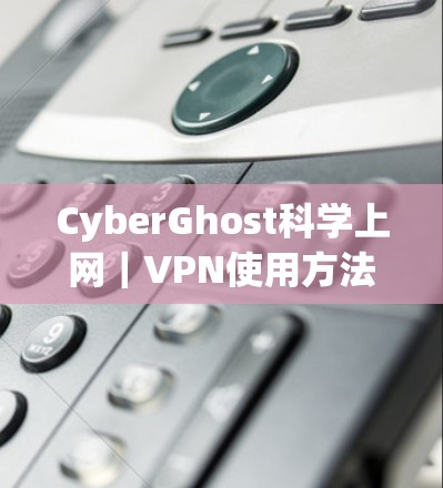 CyberGhost科学上网｜VPN使用方法