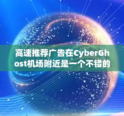 高速推荐广告在CyberGhost机场附近是一个不错的推广方式，能够吸引那些需要快速到达目的地的乘客。以下是对该广告的详细分析和总结