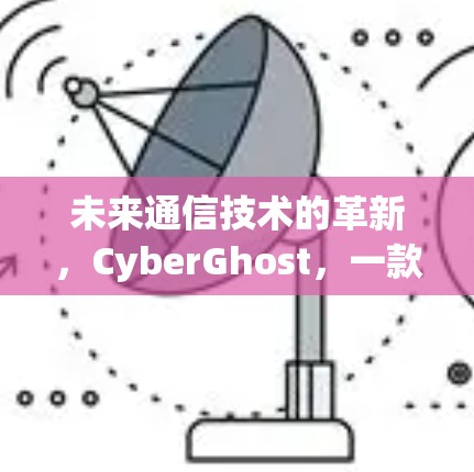 未来通信技术的革新,CyberGhost,一款颠覆性通信解决方案 未来通信技术的革新,CyberGhost,一款颠覆性通信解决方案