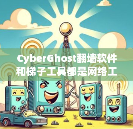 CyberGhost翻墙软件和梯子工具都是网络工具，但它们各自服务于不同的目标，因此选择时应根据需求决定