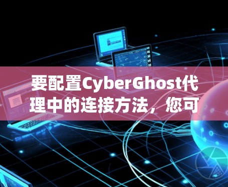 要配置CyberGhost代理中的连接方法,您可以按照以下步骤操作 要配置CyberGhost代理中的连接方法,您可以按照以下步骤操作
