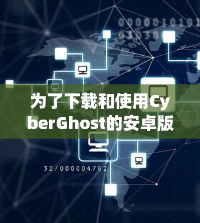 为了下载和使用CyberGhost的安卓版手机VPN，按照以下步骤操作