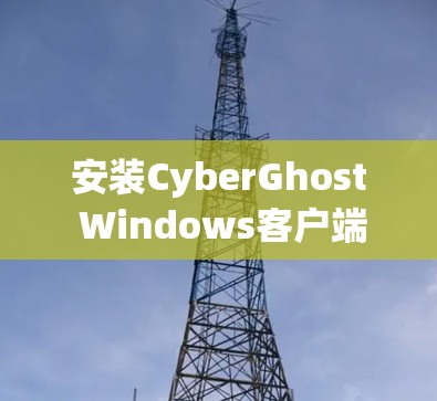安装CyberGhost Windows客户端的步骤如下