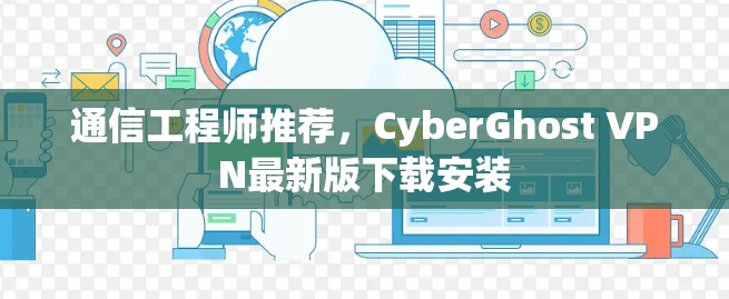 通信工程师推荐,CyberGhost VPN最新版下载安装 通信工程师推荐,CyberGhost VPN最新版下载安装