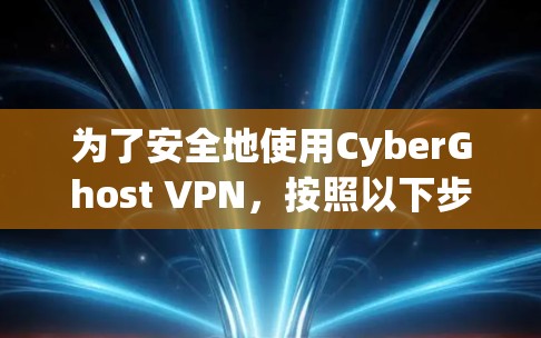 为了安全地使用CyberGhost VPN，按照以下步骤操作