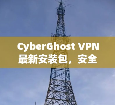 CyberGhost VPN最新安装包,安全、便捷、易用 CyberGhost VPN最新安装包,安全、便捷、易用