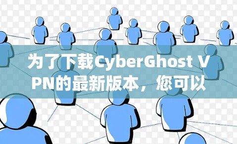 为了下载CyberGhost VPN的最新版本，您可以按照以下步骤操作