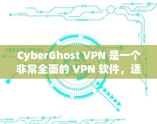 CyberGhost VPN 是一个非常全面的 VPN 软件，适合远程办公和数据传输需求，尤其在多端设备和多种协议方面表现优秀。以下是针对 CyberGhost VPN 的详细介绍
