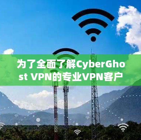 为了全面了解CyberGhost VPN的专业VPN客户端，以下是一个结构化的总结