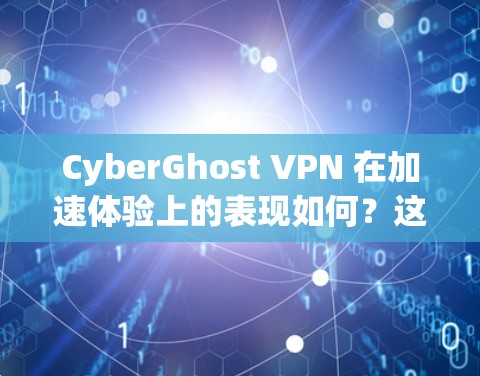 CyberGhost VPN 在加速体验上的表现如何?这是一个值得深入探讨的问题。以下是一些可能的分析和总结 CyberGhost VPN 在加速体验上的表现如何?这是一个值得深入探讨的问题。以下是一些可能的分析和总结