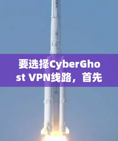 要选择CyberGhost VPN线路,首先需要明确你的目标和需求。以下是一些关键点和推荐 要选择CyberGhost VPN线路,首先需要明确你的目标和需求。以下是一些关键点和推荐