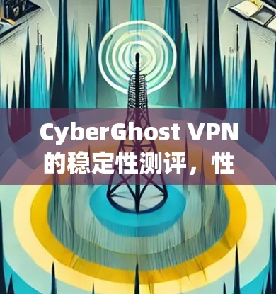 CyberGhost VPN的稳定性测评，性能与安全的双重保障