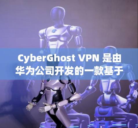 CyberGhost VPN 是由华为公司开发的一款基于华为的稳定VPN服务，旨在为用户提供安全、可靠和高效的网络连接体验。以下是对其稳定性和用户体验的详细分析