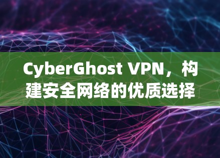 CyberGhost VPN,构建安全网络的优质选择 CyberGhost VPN,构建安全网络的优质选择