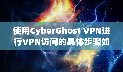使用CyberGhost VPN进行VPN访问的具体步骤如下