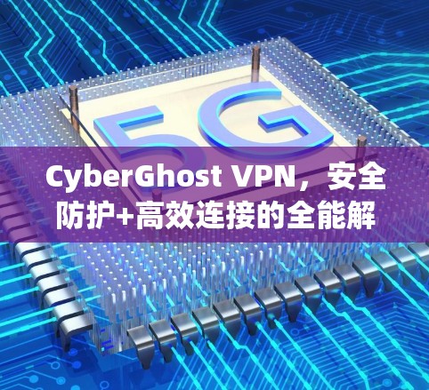 CyberGhost VPN，安全防护+高效连接的全能解决方案