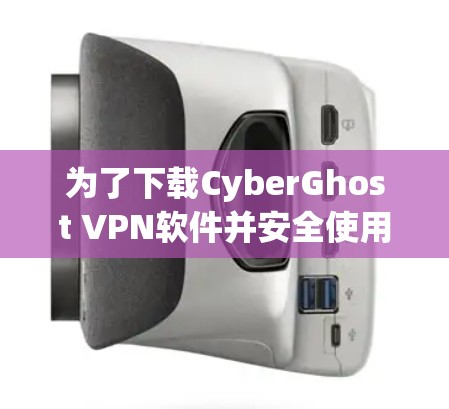 为了下载CyberGhost VPN软件并安全使用，以下步骤提供详细指南