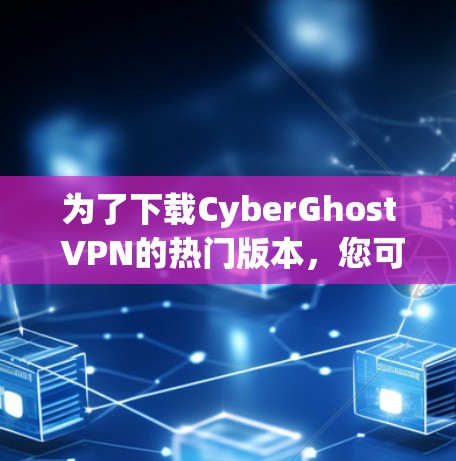 为了下载CyberGhost VPN的热门版本，您可以按照以下步骤进行操作