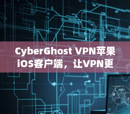 CyberGhost VPN苹果iOS客户端，让VPN更便捷的iOS设备解决方案