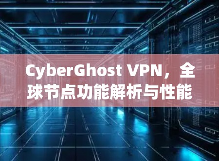 CyberGhost VPN,全球节点功能解析与性能优化 CyberGhost VPN,全球节点功能解析与性能优化