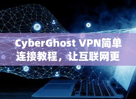 CyberGhost VPN简单连接教程，让互联网更安全连接