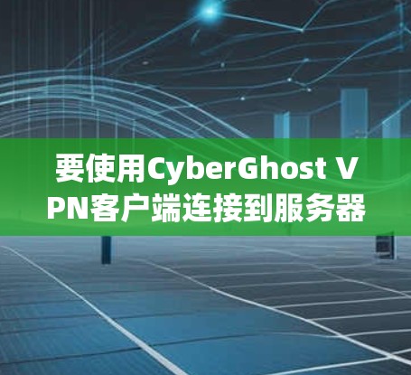 要使用CyberGhost VPN客户端连接到服务器，您可以按照以下步骤操作