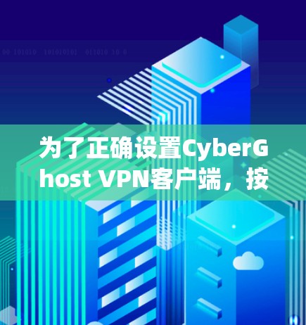 为了正确设置CyberGhost VPN客户端，按照以下步骤操作