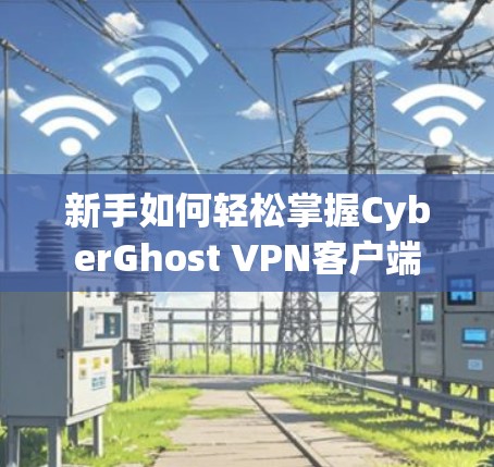 新手如何轻松掌握CyberGhost VPN客户端