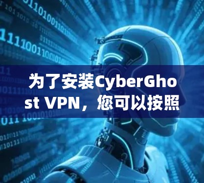 为了安装CyberGhost VPN，您可以按照以下步骤进行操作