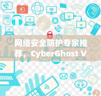 网络安全防护专家推荐,CyberGhost VPN客户端 网络安全防护专家推荐,CyberGhost VPN客户端