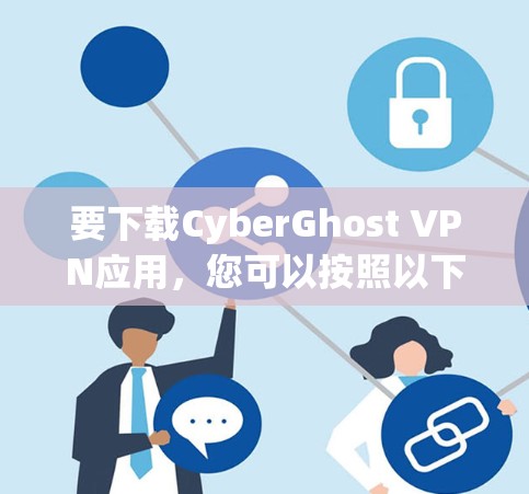 要下载CyberGhost VPN应用，您可以按照以下步骤操作