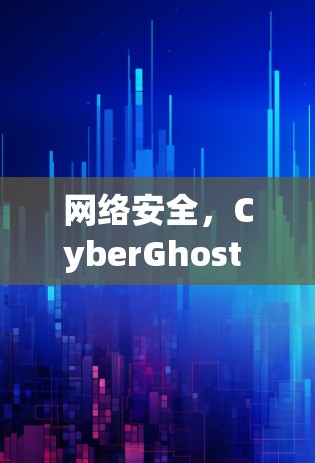 网络安全，CyberGhost VPN技术的实用指南
