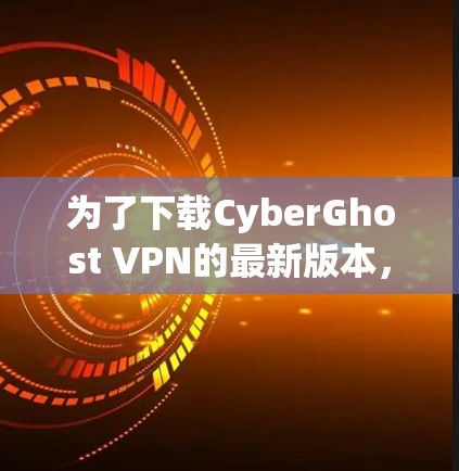 为了下载CyberGhost VPN的最新版本,您可以按照以下步骤进行操作 为了下载CyberGhost VPN的最新版本,您可以按照以下步骤进行操作