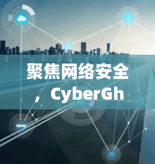 聚焦网络安全,CyberGhost VPN官方下载与教程入门指南 聚焦网络安全,CyberGhost VPN官方下载与教程入门指南