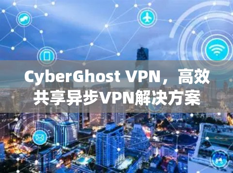 CyberGhost VPN,高效共享异步VPN解决方案 CyberGhost VPN,高效共享异步VPN解决方案