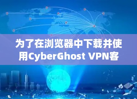 为了在浏览器中下载并使用CyberGhost VPN客户端，您可以按照以下步骤操作