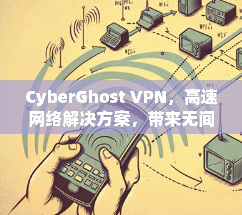 CyberGhost VPN,高速网络解决方案,带来无间人士通向私密世界的加密通信之旅 CyberGhost VPN,高速网络解决方案,带来无间人士通向私密世界的加密通信之旅