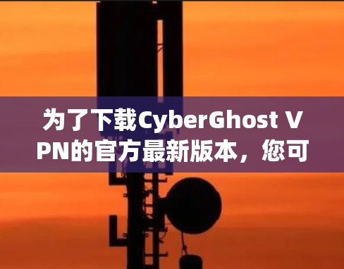 为了下载CyberGhost VPN的官方最新版本,您可以按照以下步骤操作 为了下载CyberGhost VPN的官方最新版本,您可以按照以下步骤操作