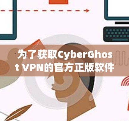 为了获取CyberGhost VPN的官方正版软件,您可以按照以下步骤进行 为了获取CyberGhost VPN的官方正版软件,您可以按照以下步骤进行