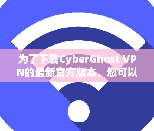 为了下载CyberGhost VPN的最新官方版本,您可以按照以下步骤操作 为了下载CyberGhost VPN的最新官方版本,您可以按照以下步骤操作