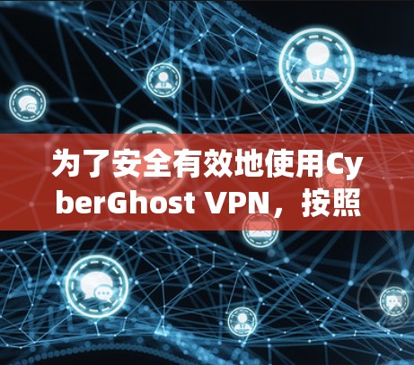 为了安全有效地使用CyberGhost VPN,按照以下步骤操作 为了安全有效地使用CyberGhost VPN,按照以下步骤操作