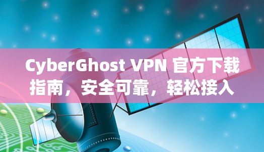 CyberGhost VPN 官方下载指南,安全可靠,轻松接入全球网络 CyberGhost VPN 官方下载指南,安全可靠,轻松接入全球网络