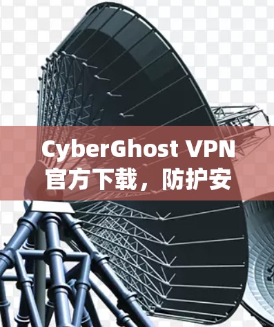 CyberGhost VPN官方下载,防护安全的深度 dive CyberGhost VPN官方下载,防护安全的深度 dive
