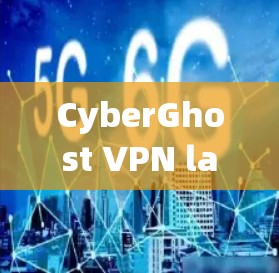 CyberGhost VPN latest version官方软件，解密码网络隔离的高效解决方案