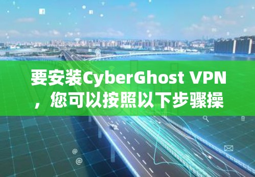 要安装CyberGhost VPN,您可以按照以下步骤操作 要安装CyberGhost VPN,您可以按照以下步骤操作