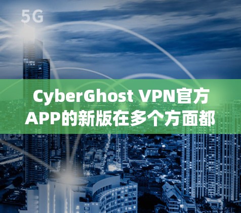 CyberGhost VPN官方APP的新版在多个方面都获得了用户的高度评价,主要体现在以下几个方面 CyberGhost VPN官方APP的新版在多个方面都获得了用户的高度评价,主要体现在以下几个方面